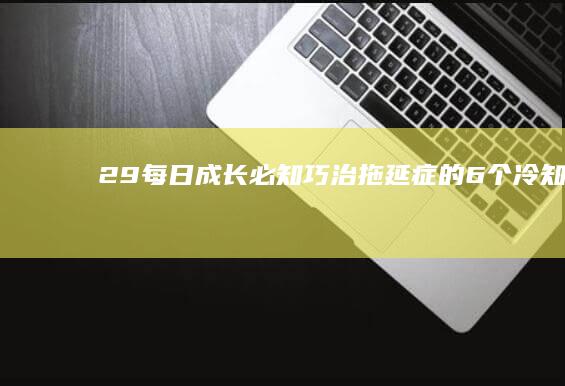 29每日成长必知：巧治“拖延症”的6个冷知识心理技巧